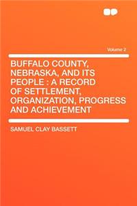 Buffalo County, Nebraska, and Its People: A Record of Settlement, Organization, Progress and Achievement Volume 2: A Record of Settlement, Organization, Progress and Achievement Volume 2