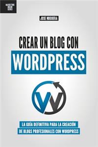Crear un blog con WordPress: La Guía Definitiva Para La Creación De Blogs Profesionales Con Wordpress