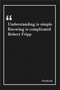 Understanding is simple Knowing is complicated Robert Fripp