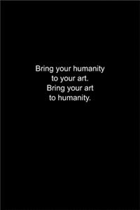 Bring your humanity to your art. Bring your art to humanity.