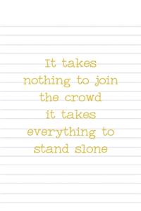 It Takes Nothing To Join The Crowd It Takes Everything To Stand Alone: All Purpose 6x9 Blank Lined Notebook Journal Way Better Than A Card Trendy Unique Gift Striped Sheet Homeschool