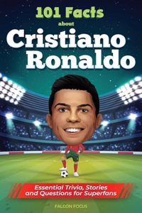 101 Facts About Cristiano Ronaldo - Essential Trivia, Stories, and Questions for Super Fans