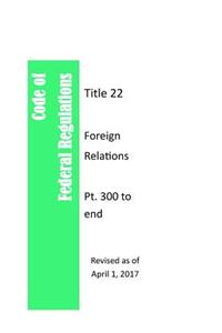 Code Of Federal Regulations Title 22, Foreign Relations, Pt. 300 to end, Revised as of April 1, 2017