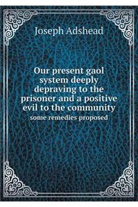 Our Present Gaol System Deeply Depraving to the Prisoner and a Positive Evil to the Community Some Remedies Proposed