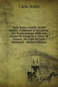 Carlo Botta a Corfu: Scritti Inediti, Pubblicati in Occasione Del Trasferimento Delle Sue Ceneri Da Parigi in S. Croce Di Firenze, Per Cura Di Carlo Dionisotti . (Italian Edition)