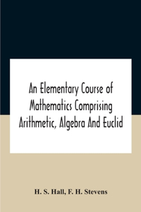 Elementary Course Of Mathematics Comprising Arithmetic, Algebra And Euclid