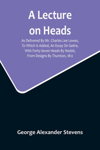 Lecture On Heads; As Delivered By Mr. Charles Lee Lewes, To Which Is Added, An Essay On Satire, With Forty-Seven Heads By Nesbit, From Designs By Thurston, 1812