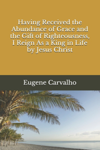 Having Received the Abundance of Grace and the Gift of Righteousness, I Reign As a King in Life by Jesus Christ