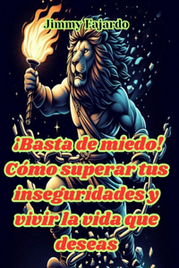 ¡Basta de miedo! Cómo superar tus inseguridades y vivir la vida que deseas
