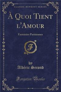 A Quoi Tient l'Amour: Fantaisies Parisiennes (Classic Reprint)