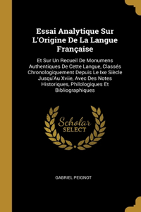 Essai Analytique Sur L'Origine De La Langue Française: Et Sur Un Recueil De Monumens Authentiques De Cette Langue, Classés Chronologiquement Depuis Le Ixe Siècle Jusqu'Au Xviie, Avec Des Notes Historique