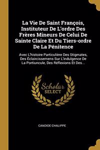 La Vie De Saint François, Instituteur De L'ordre Des Frères Mineurs De Celui De Sainte Claire Et Du Tiers-ordre De La Pénitence