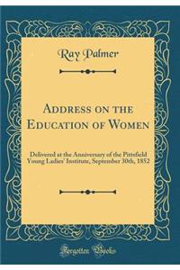 Address on the Education of Women: Delivered at the Anniversary of the Pittsfield Young Ladies' Institute, September 30th, 1852 (Classic Reprint)