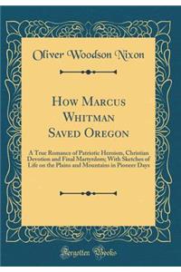 How Marcus Whitman Saved Oregon: A True Romance of Patriotic Heroism, Christian Devotion and Final Martyrdom; With Sketches of Life on the Plains and Mountains in Pioneer Days (Classic Reprint)