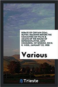 Rebate of Certain Coal Duties: Hearinhs Before the Committee on Ways & Means of the house of representatives, 60th Congress, 1st Session, on H. R. 113