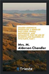 Graded Lessons in Shorthand: A Series of Easy Steps, simple, methodical, and exhaustive, for the Use of students and teachers, in two parts, part I