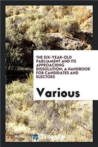 The six-year-old parliament and its approaching dissolution; a handbook for candidates and electors
