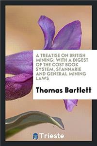A Treatise on British Mining; With a Digest of the Cost Book System, Stannarie and General Mining Laws