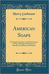 American Soaps: A Complete Treatise on the Manufacture of Soap, with Special Reference to American Conditions and Practice (Classic Reprint)