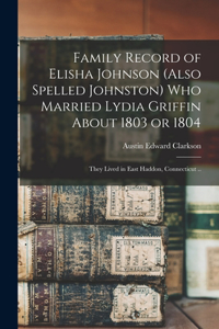 Family Record of Elisha Johnson (also Spelled Johnston) Who Married Lydia Griffin About 1803 or 1804; They Lived in East Haddon, Connecticut ..