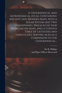 Geographical and Astronomical Atlas, Containing Ancient and Modern Maps, With a Solar System and Two Hemispheres, Prefaced by New Problems on Maps, and a Copious Table of Latitudes and Longitudes, Serving Also as a Companion to the Geographical...