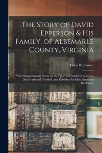 Story of David Epperson & His Family, of Albemarle County, Virginia; With Supplementary Notes on the Epperson Family in America. Data Gathered, Verified, and Published by Edna Epperson Brinkman.