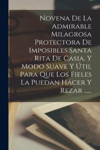 Novena De La Admirable Milagrosa Protectora De Imposibles Santa Rita De Casia, Y Modo Suave Y Útil Para Que Los Fieles La Puedan Hacer Y Rezar ......