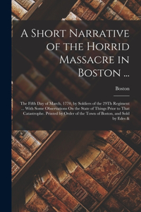 A Short Narrative of the Horrid Massacre in Boston ...