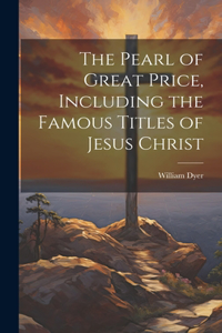 Pearl of Great Price, Including the Famous Titles of Jesus Christ