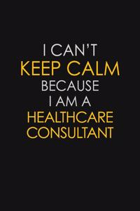 I Can't Keep Calm Because I Am A Healthcare Consultant