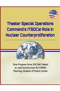 Theater Special Operations Command's (Tsocs) Role in Nuclear Counterproliferation - Slow Progress Since Socom Tasked as Lead Synchronizer for Cwmd Planning, Analysis of Fusion Center