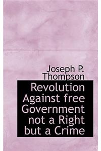 Revolution Against Free Government Not a Right But a Crime