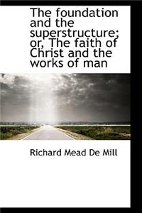 The Foundation and the Superstructure; Or, the Faith of Christ and the Works of Man