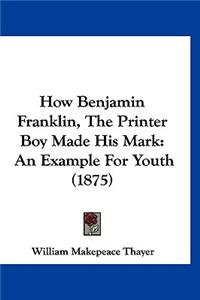 How Benjamin Franklin, The Printer Boy Made His Mark