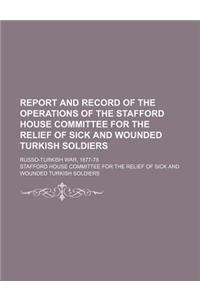 Report and Record of the Operations of the Stafford House Committee for the Relief of Sick and Wounded Turkish Soldiers; Russo-Turkish War, 1877-78