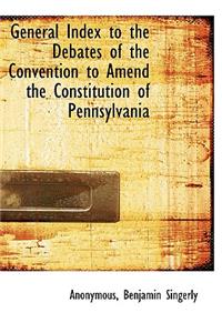 General Index to the Debates of the Convention to Amend the Constitution of Pennsylvania
