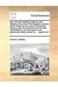 Mrs. Hannah Halliday's Letter to John Maddox, Esq; One of His Majesty's Justices of the Peace for the County of Somerset. Being a Calm Remonstrance with the Said John Maddox, Concerning the Cruel Persecution Lately Carried On, ... Against Her ...