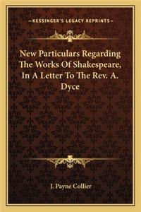 New Particulars Regarding The Works Of Shakespeare, In A Letter To The Rev. A. Dyce