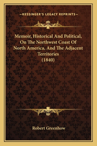Memoir, Historical And Political, On The Northwest Coast Of North America, And The Adjacent Territories (1840)