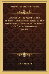 Answer Of The Agent Of The Indiana Colonization Society To The Resolution Of Inquiry On The Subject Of African Colonization (1852)