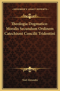 Theologia Dogmatico-Moralis Secundum Ordinem Catechismi Concilii Tridentini