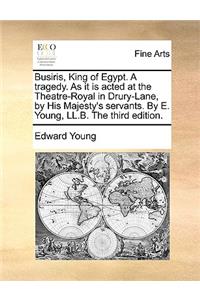 Busiris, King of Egypt. a Tragedy. as It Is Acted at the Theatre-Royal in Drury-Lane, by His Majesty's Servants. by E. Young, LL.B. the Third Edition.
