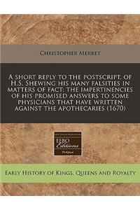 A Short Reply to the Postscript, of H.S. Shewing His Many Falsities in Matters of Fact; The Impertinencies of His Promised Answers to Some Physicians That Have Written Against the Apothecaries (1670)