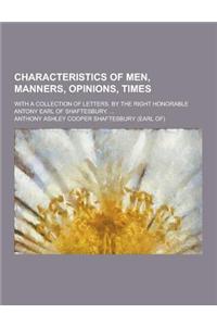 Characteristics of Men, Manners, Opinions, Times; With a Collection of Letters. by the Right Honorable Antony Earl of Shaftesbury. ...