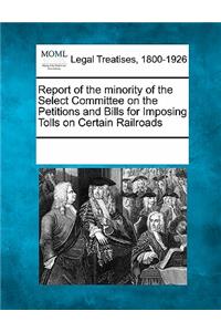 Report of the Minority of the Select Committee on the Petitions and Bills for Imposing Tolls on Certain Railroads