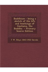 Buddhism: Being a Sketch of the Life and Teachings of Gautama, the Buddha