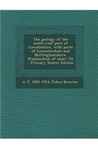 The Geology of the South-West Part of Lincolnshire, with Parts of Leicestershire and Nottinghamshire. (Explanation of Sheet 70)