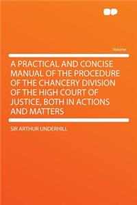 A Practical and Concise Manual of the Procedure of the Chancery Division of the High Court of Justice, Both in Actions and Matters