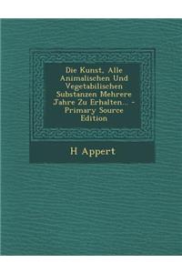 Die Kunst, Alle Animalischen Und Vegetabilischen Substanzen Mehrere Jahre Zu Erhalten...