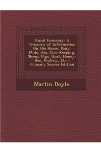 Rural Economy: A Treasury of Information on the Horse, Pony, Mule, Ass, Cow-Keeping, Sheep, Pigs, Goat, Honey-Bee, Poultry, Etc